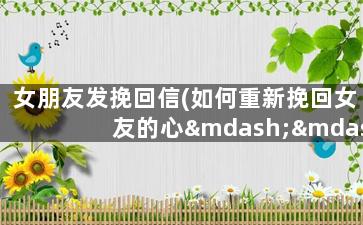 女朋友发挽回信(如何重新挽回女友的心——一份感动女友的信