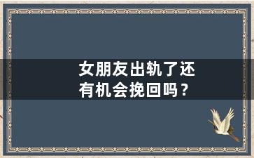 女朋友出轨了还有机会挽回吗？