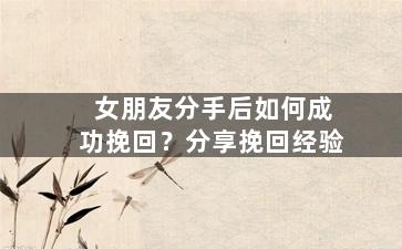 女朋友分手后如何成功挽回？分享挽回经验