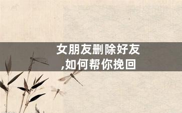 女朋友删除好友,如何帮你挽回