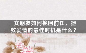 女朋友如何挽回前任，拯救爱情的最佳时机是什么？
