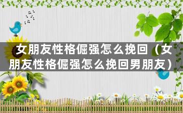 女朋友性格倔强怎么挽回（女朋友性格倔强怎么挽回男朋友）