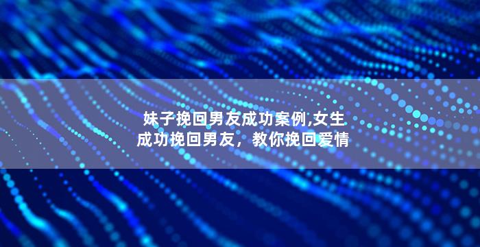 妹子挽回男友成功案例,女生成功挽回男友，教你挽回爱情