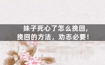 妹子死心了怎么挽回,挽回的方法，劝志必要！