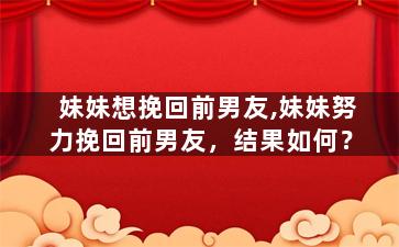 妹妹想挽回前男友,妹妹努力挽回前男友，结果如何？