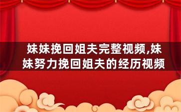 妹妹挽回姐夫完整视频,妹妹努力挽回姐夫的经历视频