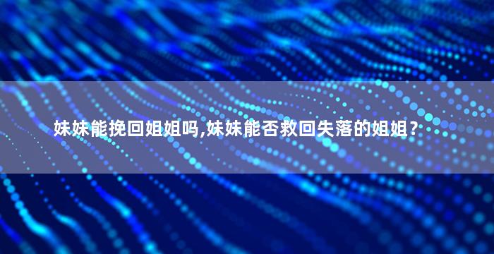 妹妹能挽回姐姐吗,妹妹能否救回失落的姐姐？