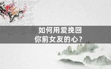 如何用爱挽回你前女友的心？