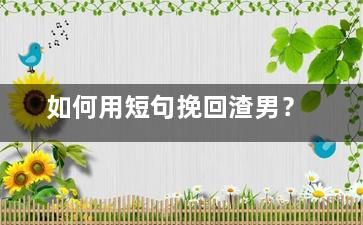 如何用短句挽回渣男？