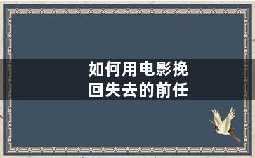 如何用电影挽回失去的前任