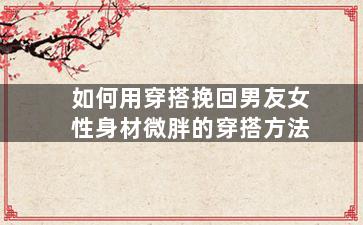 如何用穿搭挽回男友女性身材微胖的穿搭方法