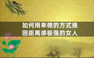 如何用卑微的方式挽回距离感极强的女人