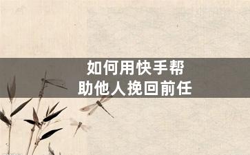 如何用快手帮助他人挽回前任
