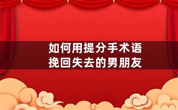 如何用提分手术语挽回失去的男朋友