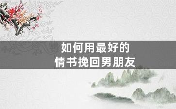 如何用最好的情书挽回男朋友