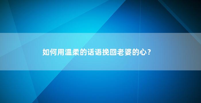 如何用温柔的话语挽回老婆的心？