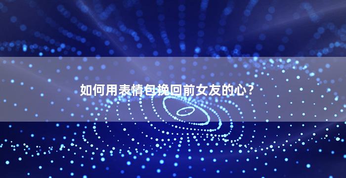 如何用表情包挽回前女友的心？