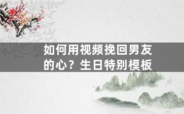如何用视频挽回男友的心？生日特别模板