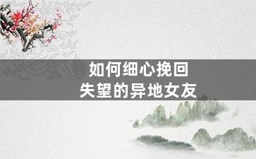 如何细心挽回失望的异地女友