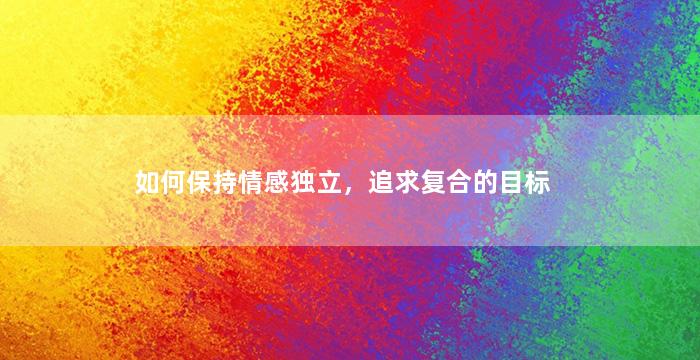 如何保持情感独立，追求复合的目标