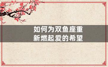 如何为双鱼座重新燃起爱的希望