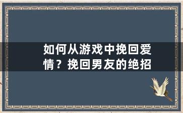 如何从游戏中挽回爱情？挽回男友的绝招