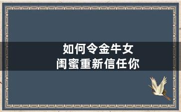 如何令金牛女闺蜜重新信任你