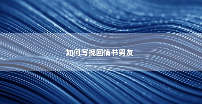 如何写挽回情书男友（如何写挽回情书男友的话）