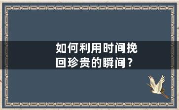 如何利用时间挽回珍贵的瞬间？