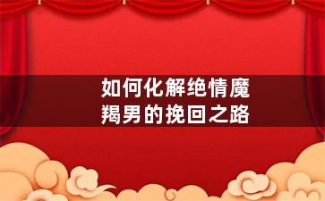 如何化解绝情魔羯男的挽回之路