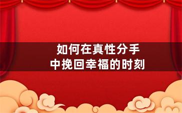 如何在真性分手中挽回幸福的时刻