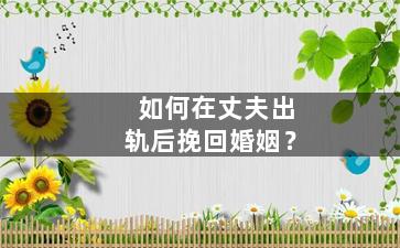 如何在丈夫出轨后挽回婚姻？