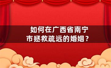 如何在广西省南宁市拯救疏远的婚姻？
