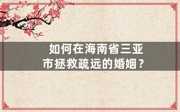 如何在海南省三亚市拯救疏远的婚姻？