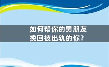 如何帮你的男朋友挽回被出轨的你？