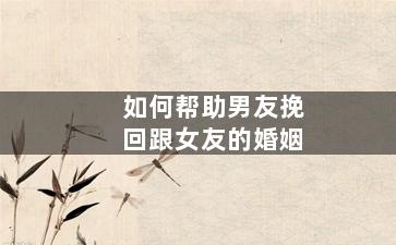 如何帮助男友挽回跟女友的婚姻