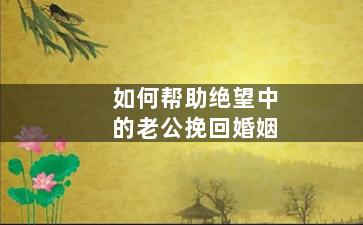 如何帮助绝望中的老公挽回婚姻