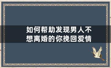 如何帮助发现男人不想离婚的你挽回爱情