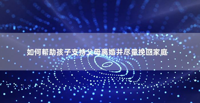 如何帮助孩子支持父母离婚并尽量挽回家庭