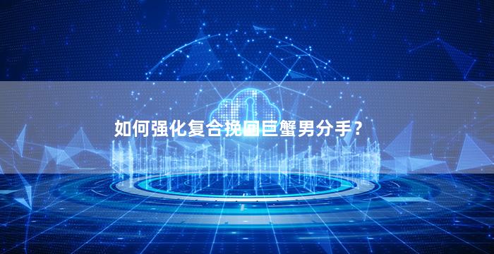 如何强化复合挽回巨蟹男分手？