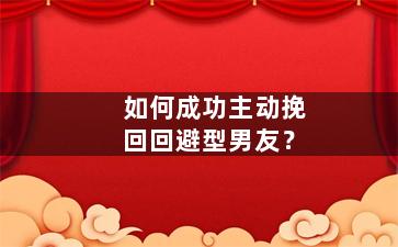 如何成功主动挽回回避型男友？