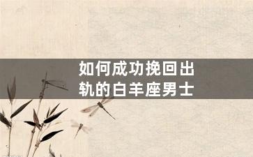 如何成功挽回出轨的白羊座男士