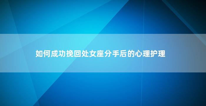 如何成功挽回处女座分手后的心理护理