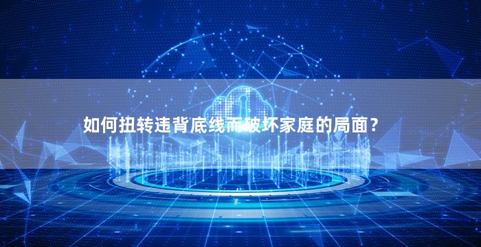 如何扭转违背底线而破坏家庭的局面？