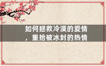 如何拯救冷漠的爱情，重拾被冰封的热情