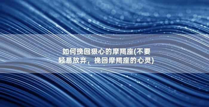 如何挽回狠心的摩羯座(不要轻易放弃，挽回摩羯座的心灵)