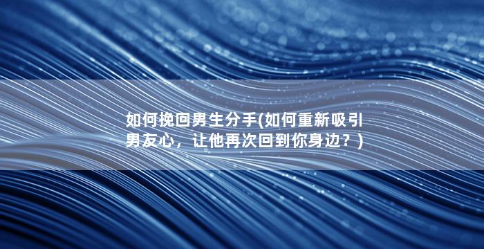 如何挽回男生分手(如何重新吸引男友心，让他再次回到你身边？)