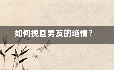 如何挽回男友的绝情？