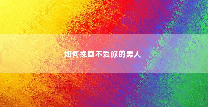 如何挽回不爱你的男人