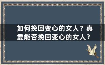 如何挽回变心的女人？真爱能否挽回变心的女人？